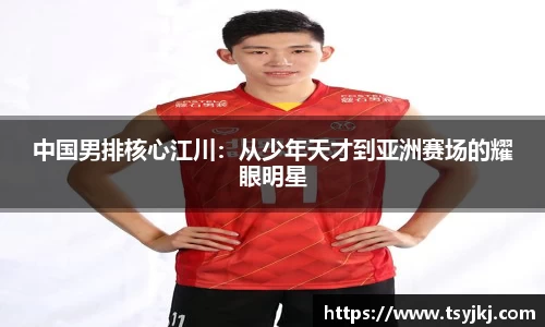 中国男排核心江川：从少年天才到亚洲赛场的耀眼明星