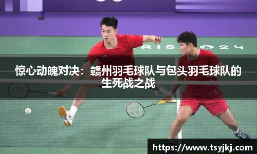 惊心动魄对决：赣州羽毛球队与包头羽毛球队的生死战之战