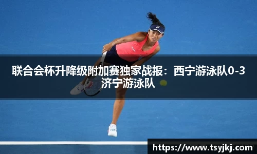 联合会杯升降级附加赛独家战报：西宁游泳队0-3济宁游泳队