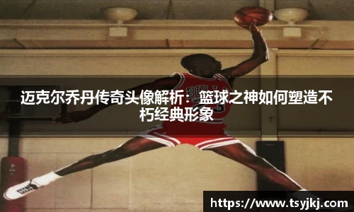 迈克尔乔丹传奇头像解析：篮球之神如何塑造不朽经典形象