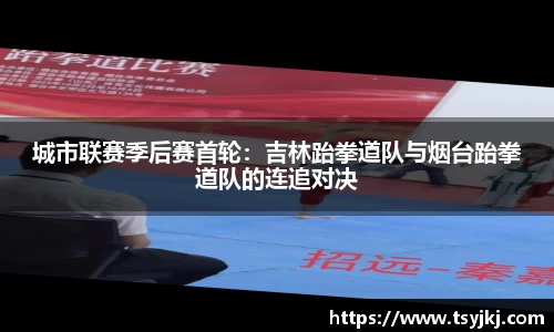 城市联赛季后赛首轮：吉林跆拳道队与烟台跆拳道队的连追对决