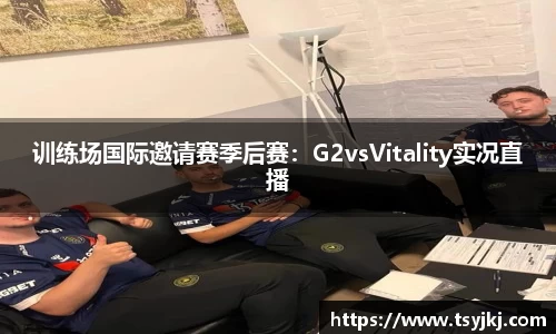训练场国际邀请赛季后赛：G2vsVitality实况直播