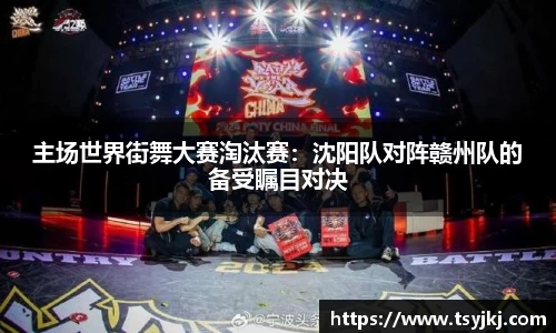 主场世界街舞大赛淘汰赛：沈阳队对阵赣州队的备受瞩目对决