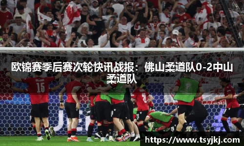 欧锦赛季后赛次轮快讯战报：佛山柔道队0-2中山柔道队