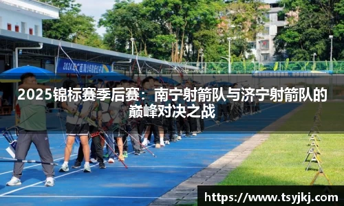2025锦标赛季后赛：南宁射箭队与济宁射箭队的巅峰对决之战