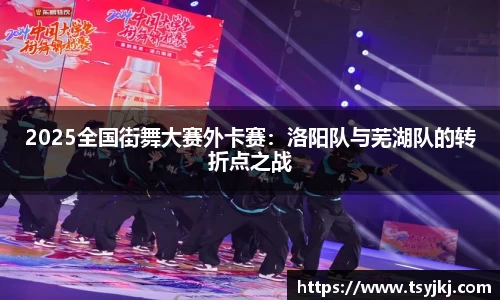 2025全国街舞大赛外卡赛：洛阳队与芜湖队的转折点之战