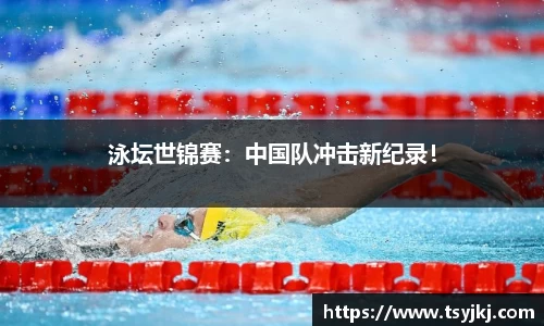 泳坛世锦赛：中国队冲击新纪录！