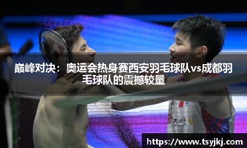 巅峰对决：奥运会热身赛西安羽毛球队vs成都羽毛球队的震撼较量